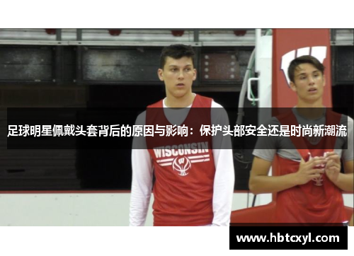 足球明星佩戴头套背后的原因与影响：保护头部安全还是时尚新潮流