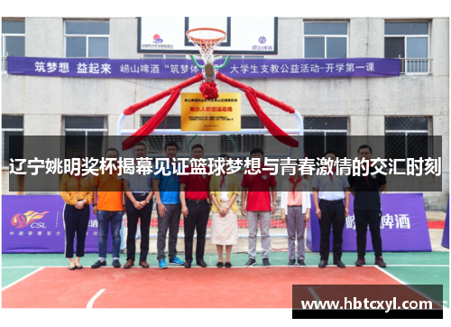 辽宁姚明奖杯揭幕见证篮球梦想与青春激情的交汇时刻
