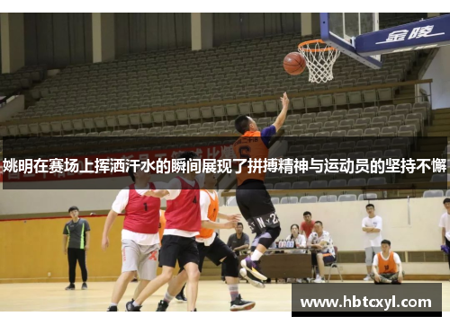姚明在赛场上挥洒汗水的瞬间展现了拼搏精神与运动员的坚持不懈