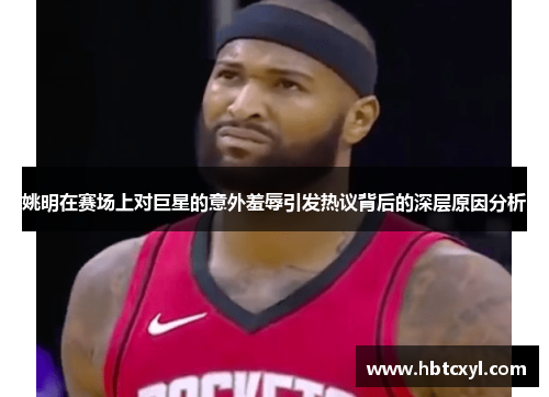 姚明在赛场上对巨星的意外羞辱引发热议背后的深层原因分析