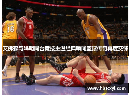 艾佛森与姚明同台竞技重温经典瞬间篮球传奇再度交锋