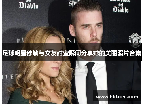 足球明星穆勒与女友甜蜜瞬间分享她的美丽照片合集