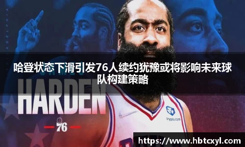 悟空体育哈登状态下滑引发76人续约犹豫或将影响未来球队构建策略