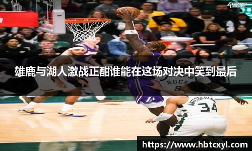 悟空体育雄鹿与湖人激战正酣谁能在这场对决中笑到最后
